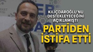 Kılıçdaroğlu’nu destekleyeceğini açıklamıştı PARTİDEN İSTİFA ETTİ